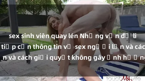 sex sinh viên quay lén Những vấn đề liên quan đến việc tiếp cận thông tin về sex người lớn và cách giải quyết không gây ảnh hưởng đến trẻ em