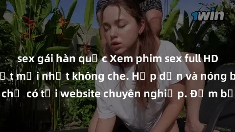 sex gái hàn quốc Xem phim sex full HD đỉnh cao, cập nhật mới nhất không che. Hấp dẫn và nóng bỏng, chỉ có tại website chuyên nghiệp. Đảm bảo sẽ khiến bạn mãn nhãn!