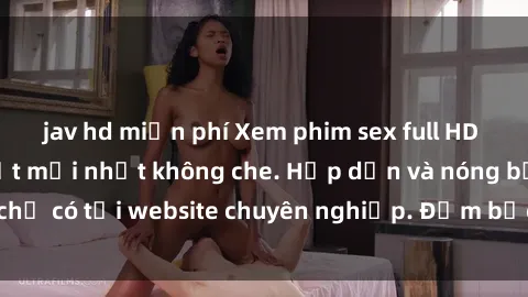 jav hd miễn phí Xem phim sex full HD đỉnh cao, cập nhật mới nhất không che. Hấp dẫn và nóng bỏng, chỉ có tại website chuyên nghiệp. Đảm bảo sẽ khiến bạn mãn nhãn!