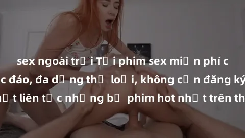 sex ngoài trời Tải phim sex miễn phí chất lượng cao độc đáo, đa dạng thể loại, không cần đăng ký tài khoản. Cập nhật liên tục những bộ phim hot nhất trên thị trường. Sự lựa chọn hàng đầu cho người yêu