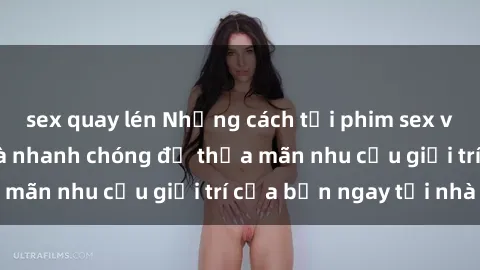 sex quay lén Những cách tải phim sex về máy đơn giản và nhanh chóng để thỏa mãn nhu cầu giải trí của bạn ngay tại nhà