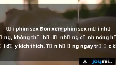 tải phim sex Đón xem phim sex mới nhất đang hot trên mạng, không thể bỏ lỡ những cảnh nóng hổi đầy kích thích. Tận hưởng ngay trước khi bị xoá chóng mặt!