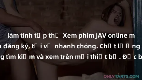làm tình tập thể Xem phim JAV online miễn phí không cần đăng ký, tải về nhanh chóng. Chất lượng HD, dễ dàng tìm kiếm và xem trên mọi thiết bị. Đặc biệt, không quảng cáo làm phiền.