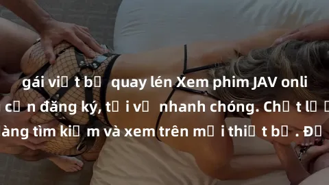 gái việt bị quay lén Xem phim JAV online miễn phí không cần đăng ký, tải về nhanh chóng. Chất lượng HD, dễ dàng tìm kiếm và xem trên mọi thiết bị. Đặc biệt, không quảng cáo làm phiền.