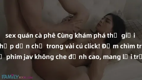 sex quán cà phê Cùng khám phá thế giới jav không che siêu hấp dẫn chỉ trong vài cú click! Đắm chìm trong những bộ phim jav không che đỉnh cao, mang lại trải nghiệm thú vị và đầy kích thích.