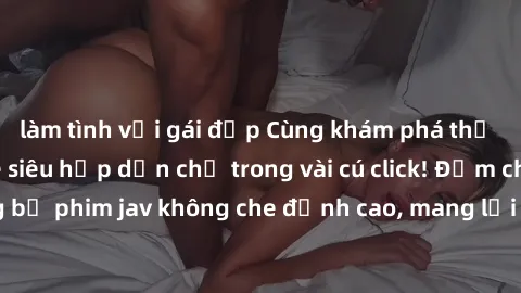 làm tình với gái đẹp Cùng khám phá thế giới jav không che siêu hấp dẫn chỉ trong vài cú click! Đắm chìm trong những bộ phim jav không che đỉnh cao, mang lại trải nghiệm thú vị và đầy kích thích.