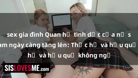 sex gia đình Quan hệ tình dục của nữ sinh Việt Nam ngày càng tăng lên: Thực hư và hậu quả không ngờ