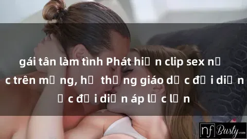 gái tân làm tình Phát hiện clip sex nữ sinh gây sốc trên mạng, hệ thống giáo dục đối diện áp lực lớn