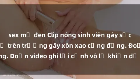 sex mỹ đen Clip nóng sinh viên gây sốc: Hành động cấm kỵ trên trường gây xôn xao cộng đồng. Đoạn video ghi lại cảnh vô lễ khiến dư luận bức xúc.