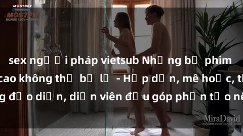 sex người pháp vietsub Những bộ phim sex gái già đỉnh cao không thể bỏ lỡ - Hấp dẫn, mê hoặc, từng đạo diễn, diễn viên đều góp phần tạo nên sự hấp dẫn, kích thích.