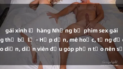 gái xinh lộ hàng Những bộ phim sex gái già đỉnh cao không thể bỏ lỡ - Hấp dẫn, mê hoặc, từng đạo diễn, diễn viên đều góp phần tạo nên sự hấp dẫn, kích thích.