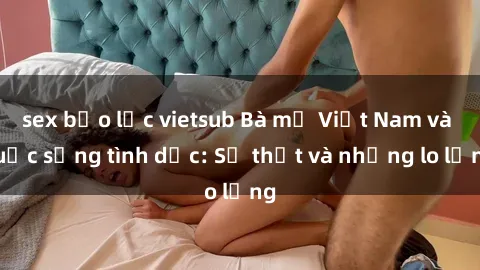sex bạo lực vietsub Bà mẹ Việt Nam và cuộc sống tình dục: Sự thật và những lo lắng