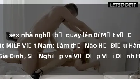 sex nhà nghỉ bị quay lén Bí Mật về Cuộc Sống Của Các MILF Việt Nam: Làm thế Nào Họ Điều Hành Gia Đình, Sự Nghiệp và Vẻ Đẹp Với Định Hình Văn Hóa Đương Đại