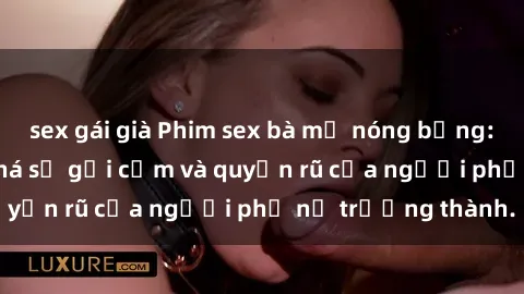 sex gái già Phim sex bà mẹ nóng bỏng: Hành trình khám phá sự gợi cảm và quyến rũ của người phụ nữ trưởng thành.
