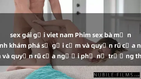 sex gái gọi viet nam Phim sex bà mẹ nóng bỏng: Hành trình khám phá sự gợi cảm và quyến rũ của người phụ nữ trưởng thành.