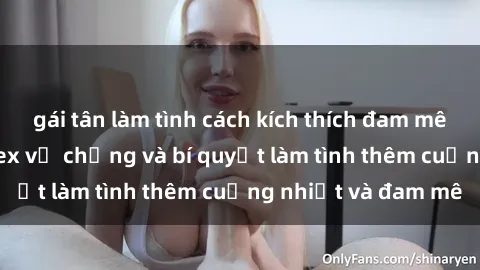 gái tân làm tình cách kích thích đam mê trong hôn nhân: Sex vợ chồng và bí quyết làm tình thêm cuồng nhiệt và đam mê