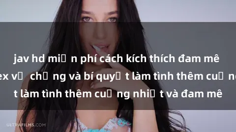 jav hd miễn phí cách kích thích đam mê trong hôn nhân: Sex vợ chồng và bí quyết làm tình thêm cuồng nhiệt và đam mê