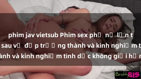phim jav vietsub Phim sex phụ nữ lớn tuổi: Sức hút đằng sau vẻ đẹp trưởng thành và kinh nghiệm tình dục không giới hạn