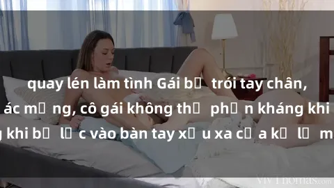 quay lén làm tình Gái bị trói tay chân, bất lực trong cơn ác mộng, cô gái không thể phản kháng khi bị lạc vào bàn tay xấu xa của kẻ lạ mặt muốn làm tình.