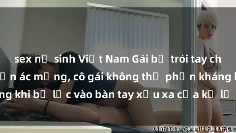 sex nữ sinh Việt Nam Gái bị trói tay chân, bất lực trong cơn ác mộng, cô gái không thể phản kháng khi bị lạc vào bàn tay xấu xa của kẻ lạ mặt muốn làm tình.