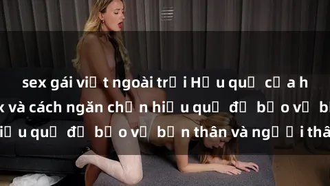 sex gái việt ngoài trời Hậu quả của hành vi bạo dâm sex và cách ngăn chặn hiệu quả để bảo vệ bản thân và người thân