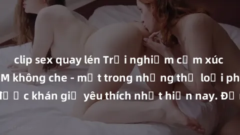 clip sex quay lén Trải nghiệm cảm xúc thăng hoa với jav SM không che - một trong những thể loại phim người lớn được khán giả yêu thích nhất hiện nay. Đảm bảo đem lại sự hấp dẫn, kích thích tối đa cho 