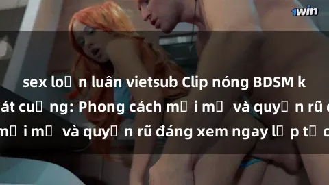 sex loạn luân vietsub Clip nóng BDSM khiến người xem phát cuồng: Phong cách mới mẻ và quyến rũ đáng xem ngay lập tức!