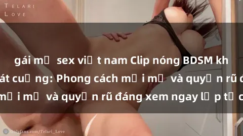 gái mỹ sex việt nam Clip nóng BDSM khiến người xem phát cuồng: Phong cách mới mẻ và quyến rũ đáng xem ngay lập tức!