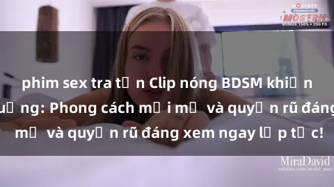 phim sex tra tấn Clip nóng BDSM khiến người xem phát cuồng: Phong cách mới mẻ và quyến rũ đáng xem ngay lập tức!