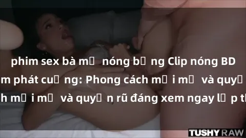 phim sex bà mẹ nóng bỏng Clip nóng BDSM khiến người xem phát cuồng: Phong cách mới mẻ và quyến rũ đáng xem ngay lập tức!