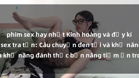 phim sex hay nhất Kinh hoàng và đầy kích thích với phim sex tra tấn: Câu chuyện đen tối và khả năng đánh thức bản năng tiềm ẩn trong con người