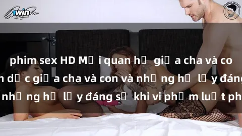phim sex HD Mối quan hệ giữa cha và con: Sự thật về tình dục giữa cha và con và những hệ lụy đáng sợ khi vi phạm luật pháp.