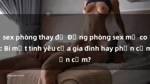 sex phòng thay đồ Động phòng sex mẹ con: Bí mật tình yêu của gia đình hay phản cảm?