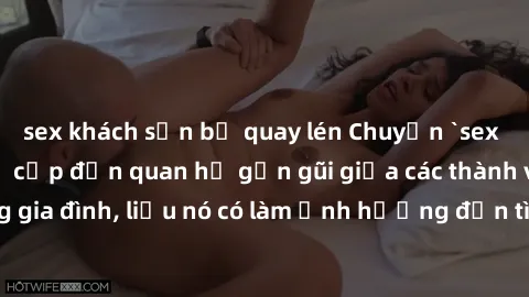 sex khách sạn bị quay lén Chuyện `sex anh em ruột` - Đề cập đến quan hệ gần gũi giữa các thành viên trong gia đình, liệu nó có làm ảnh hưởng đến tình cảm gia đình hay không?