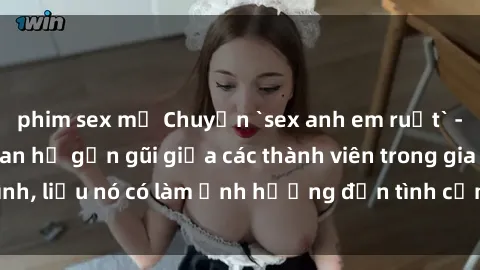 phim sex mỹ Chuyện `sex anh em ruột` - Đề cập đến quan hệ gần gũi giữa các thành viên trong gia đình, liệu nó có làm ảnh hưởng đến tình cảm gia đình hay không?