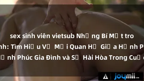sex sinh viên vietsub Những Bí Mật trong Tình Dục Gia Đình: Tìm Hiểu Về Mối Quan Hệ Giữa Hạnh Phúc Gia Đình và Sự Hài Hòa Trong Cuộc Sống Tình Dục
