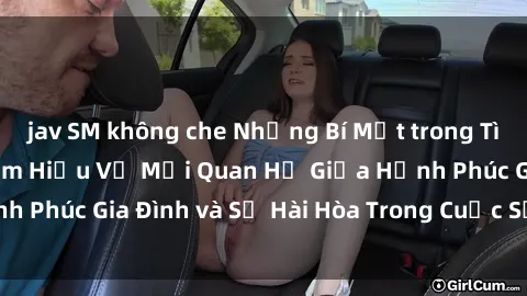 jav SM không che Những Bí Mật trong Tình Dục Gia Đình: Tìm Hiểu Về Mối Quan Hệ Giữa Hạnh Phúc Gia Đình và Sự Hài Hòa Trong Cuộc Sống Tình Dục