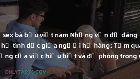 sex bà bầu việt nam Những vấn đề đáng quan tâm về quan hệ tình dục giữa người họ hàng: Tầm quan trọng của việc hiểu biết và đề phòng trong việc tiếp xúc trong gia đình.