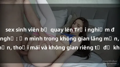 sex sinh viên bị quay lén Trải nghiệm độc đáo tại sex nhà nghỉ: ẩn mình trong không gian lãng mạn, thoải mái và không gian riêng tư để khuấy động tình ái.