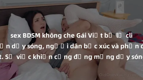 sex BDSM không che Gái Việt bị lộ clip sex khiến dư luận dậy sóng, người dân bức xúc và phản đối gay gắt. Sự việc khiến cộng đồng mạng dậy sóng và yêu cầu xử lý nghiêm ngặt.