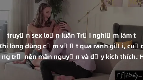 truyện sex loạn luân Trải nghiệm làm tình ngoài đường: Khi lòng dũng cảm vượt qua ranh giới, cuộc hẹn nơi công cộng trở nên mãn nguyện và đầy kích thích. Hành vi nguy hiểm, nhưng cũng tạo nên cảm giác