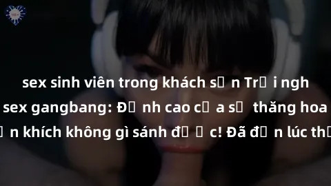 sex sinh viên trong khách sạn Trải nghiệm sự mới lạ với sex gangbang: Đỉnh cao của sự thăng hoa và phấn khích không gì sánh được! Đã đến lúc thử thách giới hạn của bạn!