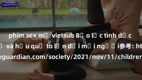 phim sex mỹ vietsub Bạo lực tình dục trong nhóm: nguy cơ và hậu quả to lớn đối mọi người参考: https://www.theguardian.com/society/2021/nov/11/children-as-young-as-four-are-being-sexually-abused-by-group