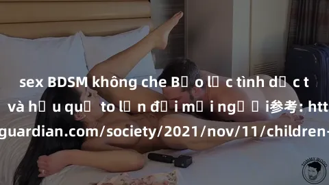 sex BDSM không che Bạo lực tình dục trong nhóm: nguy cơ và hậu quả to lớn đối mọi người参考: https://www.theguardian.com/society/2021/nov/11/children-as-young-as-four-are-being-sexually-abused-by-groups