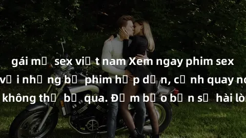 gái mỹ sex việt nam Xem ngay phim sex bukkake hàng đầu với những bộ phim hấp dẫn, cảnh quay nóng bỏng không thể bỏ qua. Đảm bảo bạn sẽ hài lòng với trải nghiệm mới lạ này!