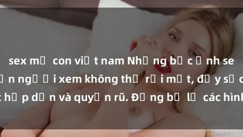 sex mẹ con việt nam Những bức ảnh sexy tá gợi cảm khiến người xem không thể rời mắt, đầy sức hấp dẫn và quyến rũ. Đừng bỏ lỡ các hình ảnh nóng bỏng này!