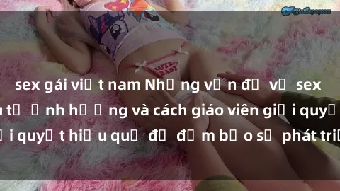 sex gái việt nam Những vấn đề về sex học sinh: Các yếu tố ảnh hưởng và cách giáo viên giải quyết hiệu quả để đảm bảo sự phát triển toàn diện.