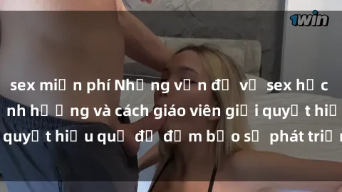 sex miễn phí Những vấn đề về sex học sinh: Các yếu tố ảnh hưởng và cách giáo viên giải quyết hiệu quả để đảm bảo sự phát triển toàn diện.