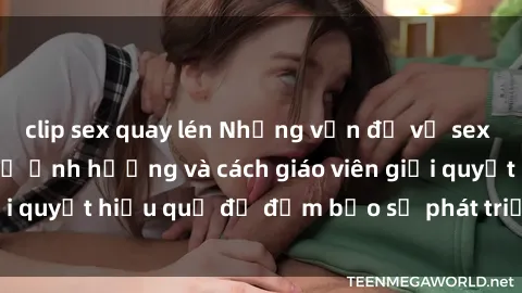 clip sex quay lén Những vấn đề về sex học sinh: Các yếu tố ảnh hưởng và cách giáo viên giải quyết hiệu quả để đảm bảo sự phát triển toàn diện.