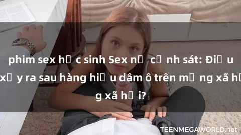 phim sex học sinh Sex nữ cảnh sát: Điều gì xảy ra sau hàng hiệu dâm ô trên mạng xã hội?